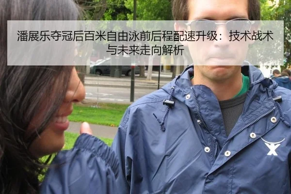 潘展乐夺冠后百米自由泳前后程配速升级：技术战术与未来走向解析