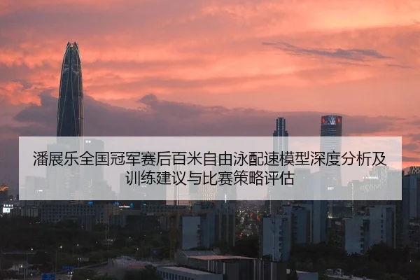 潘展乐全国冠军赛后百米自由泳配速模型深度分析及训练建议与比赛策略评估