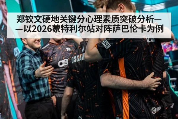 郑钦文硬地关键分心理素质突破分析——以2026蒙特利尔站对阵萨巴伦卡为例