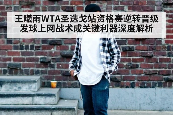 王曦雨WTA圣迭戈站资格赛逆转晋级 发球上网战术成关键利器深度解析