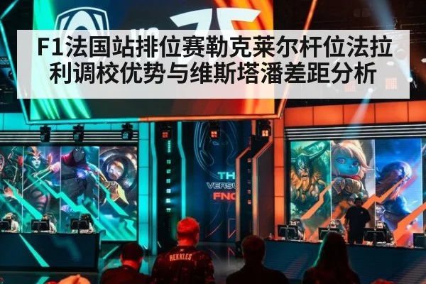 F1法国站排位赛勒克莱尔杆位法拉利调校优势与维斯塔潘差距分析