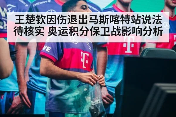 王楚钦因伤退出马斯喀特站说法待核实 奥运积分保卫战影响分析