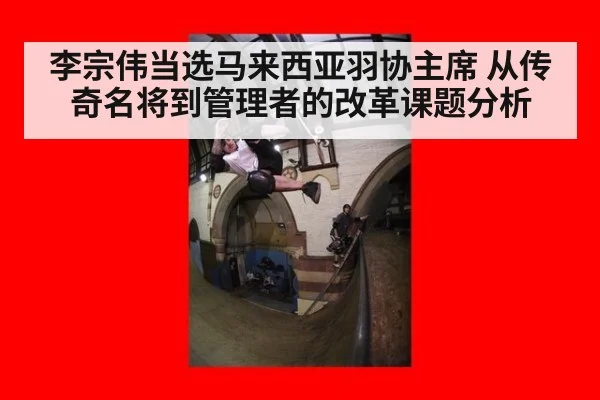 李宗伟当选马来西亚羽协主席 从传奇名将到管理者的改革课题分析