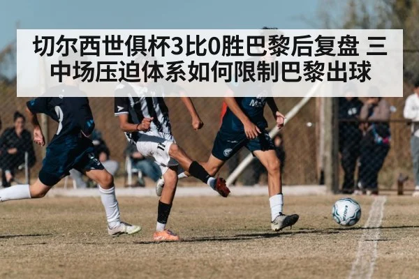 切尔西世俱杯3比0胜巴黎后复盘 三中场压迫体系如何限制巴黎出球